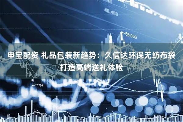 申宝配资 礼品包装新趋势：久信达环保无纺布袋打造高端送礼体验