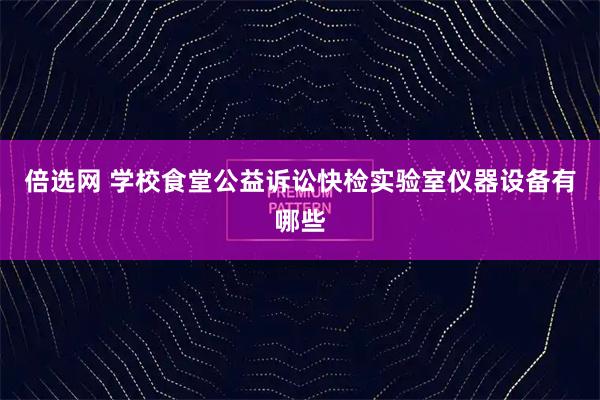 倍选网 学校食堂公益诉讼快检实验室仪器设备有哪些