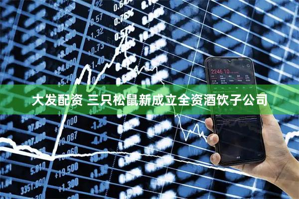 大发配资 三只松鼠新成立全资酒饮子公司