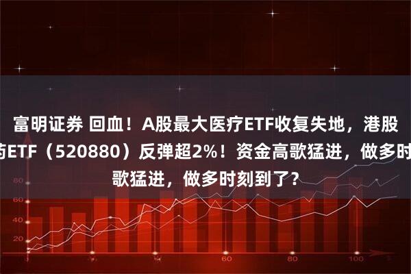 富明证券 回血！A股最大医疗ETF收复失地，港股通创新药ETF（520880）反弹超2%！资金高歌猛进，做多时刻到了？