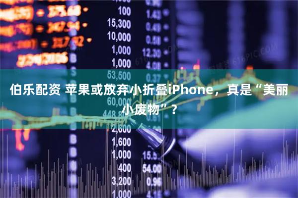 伯乐配资 苹果或放弃小折叠iPhone，真是“美丽小废物”？