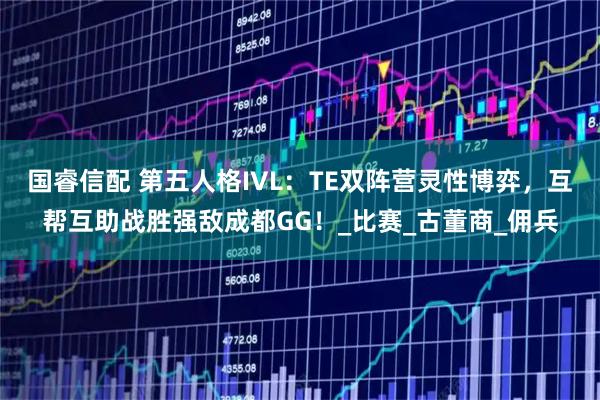 国睿信配 第五人格IVL：TE双阵营灵性博弈，互帮互助战胜强敌成都GG！_比赛_古董商_佣兵