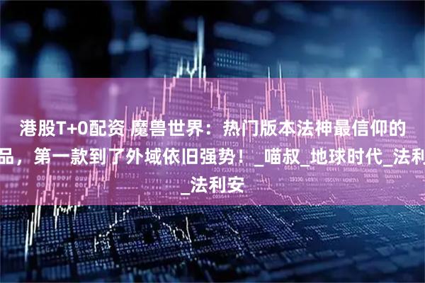 港股T+0配资 魔兽世界：热门版本法神最信仰的饰品，第一款到了外域依旧强势！_喵叔_地球时代_法利安