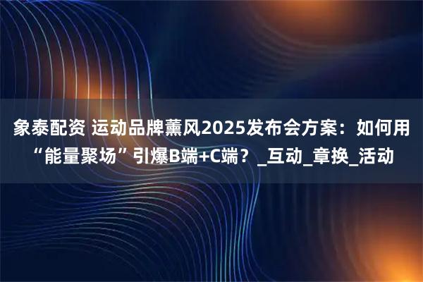 象泰配资 运动品牌薰风2025发布会方案：如何用“能量聚场”引爆B端+C端？_互动_章换_活动