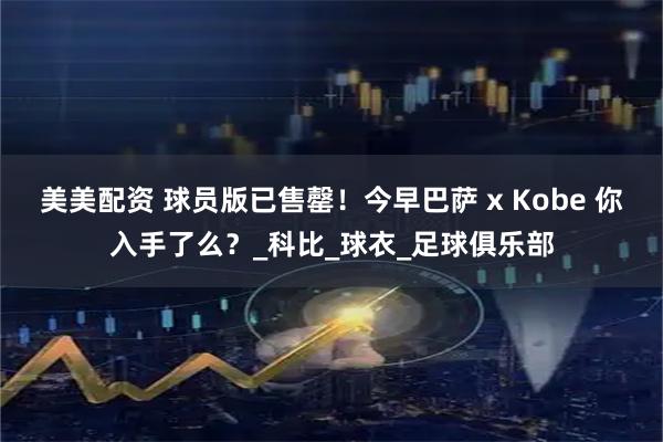 美美配资 球员版已售罄！今早巴萨 x Kobe 你入手了么？_科比_球衣_足球俱乐部