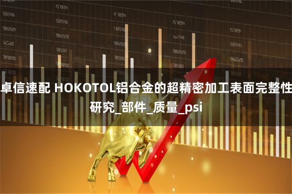 卓信速配 HOKOTOL铝合金的超精密加工表面完整性研究_部件_质量_psi