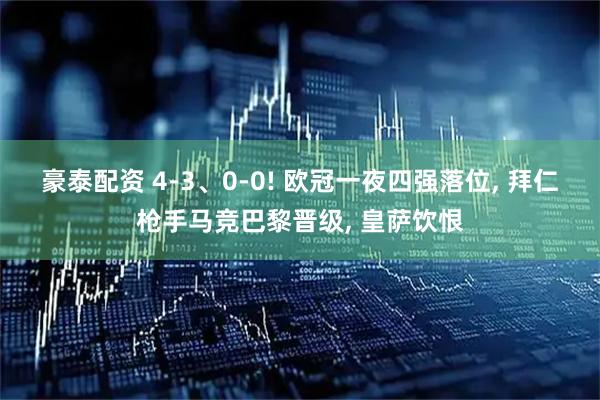 豪泰配资 4-3、0-0! 欧冠一夜四强落位, 拜仁枪手马竞巴黎晋级, 皇萨饮恨