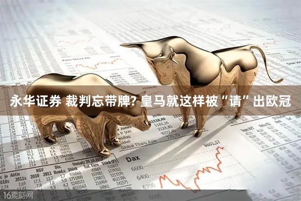 永华证券 裁判忘带牌? 皇马就这样被“请”出欧冠