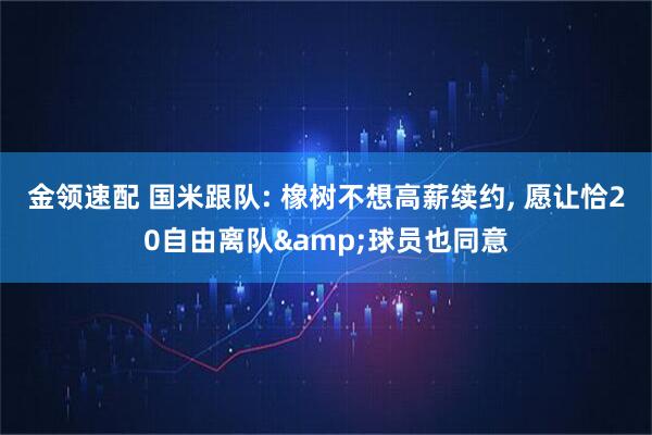 金领速配 国米跟队: 橡树不想高薪续约, 愿让恰20自由离队&球员也同意