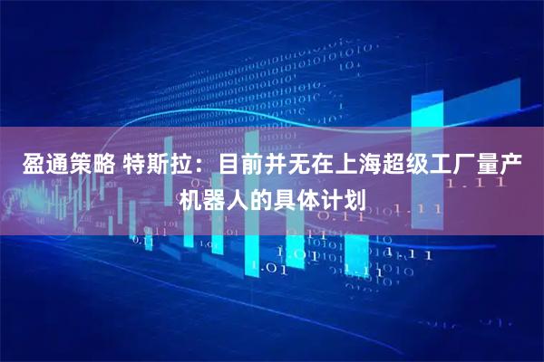 盈通策略 特斯拉：目前并无在上海超级工厂量产机器人的具体计划