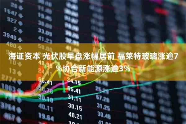 海证资本 光伏股早盘涨幅居前 福莱特玻璃涨逾7%协合新能源涨逾3%