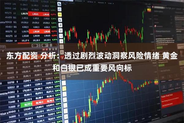 东方配资 分析：透过剧烈波动洞察风险情绪 黄金和白银已成重要风向标