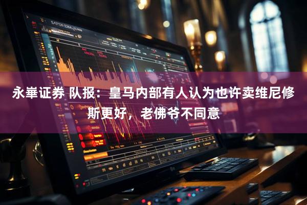 永崋证券 队报：皇马内部有人认为也许卖维尼修斯更好，老佛爷不同意