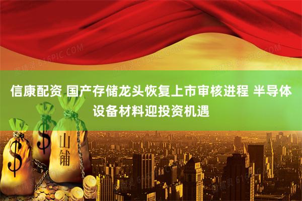 信康配资 国产存储龙头恢复上市审核进程 半导体设备材料迎投资机遇