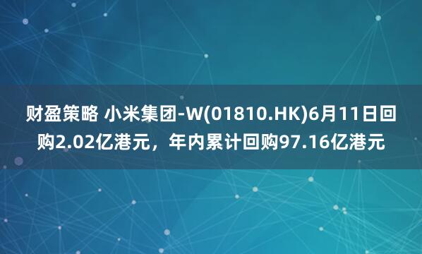 财盈策略 小米集团-W(01810.HK)6月11日回购2.02亿港元，年内累计回购97.16亿港元