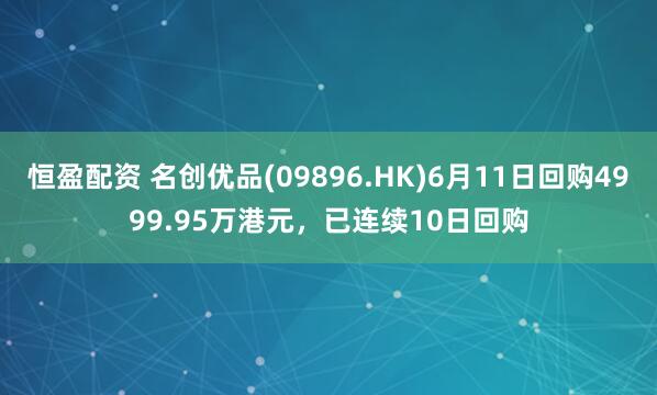 恒盈配资 名创优品(09896.HK)6月11日回购4999.95万港元，已连续10日回购