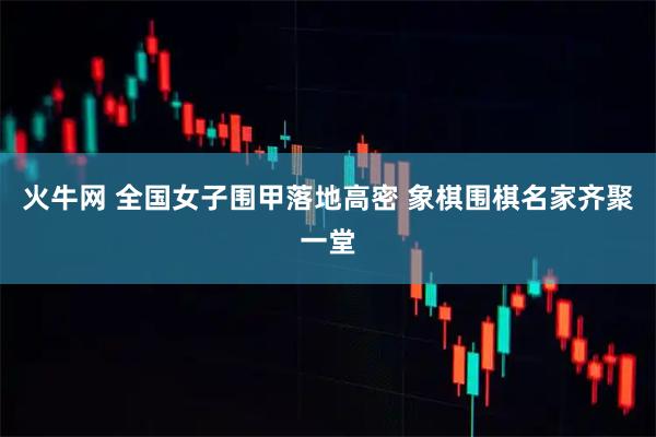 火牛网 全国女子围甲落地高密 象棋围棋名家齐聚一堂