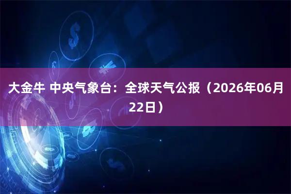 大金牛 中央气象台：全球天气公报（2026年06月22日）