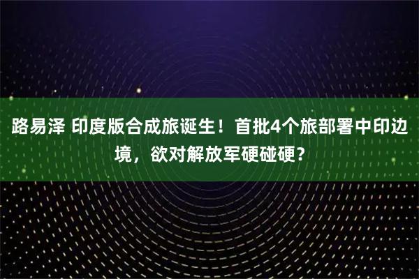 路易泽 印度版合成旅诞生！首批4个旅部署中印边境，欲对解放军硬碰硬？