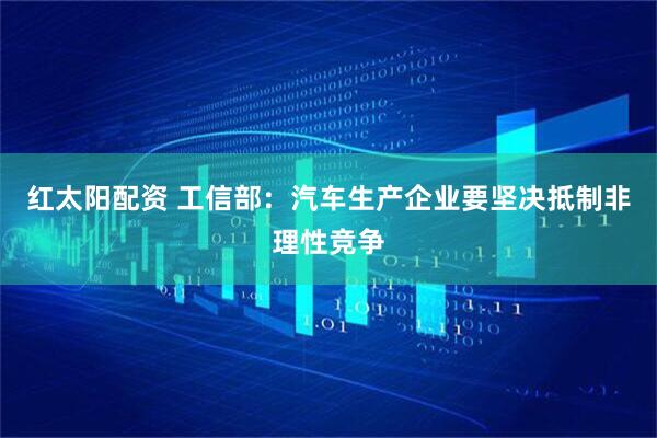 红太阳配资 工信部：汽车生产企业要坚决抵制非理性竞争