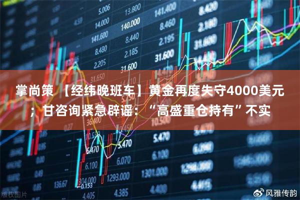 掌尚策 【经纬晚班车】黄金再度失守4000美元；甘咨询紧急辟谣：“高盛重仓持有”不实