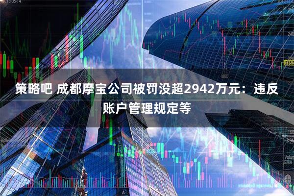 策略吧 成都摩宝公司被罚没超2942万元：违反账户管理规定等