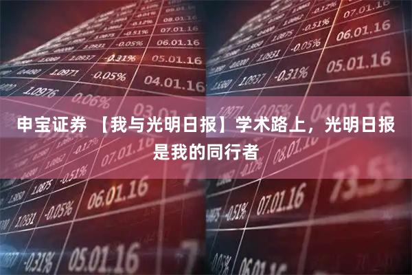 申宝证券 【我与光明日报】学术路上，光明日报是我的同行者