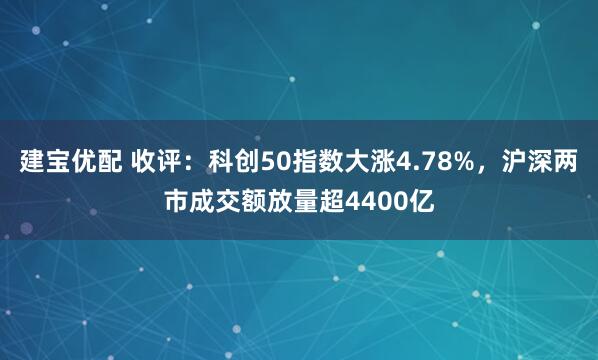 建宝优配 收评：科创50指数大涨4.78%，沪深两市成交额放量超4400亿
