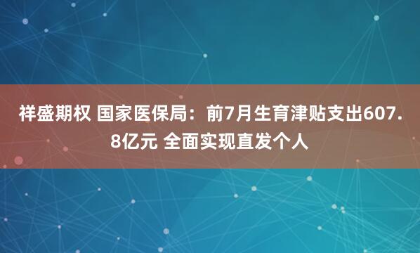祥盛期权 国家医保局：前7月生育津贴支出607.8亿元 全面实现直发个人